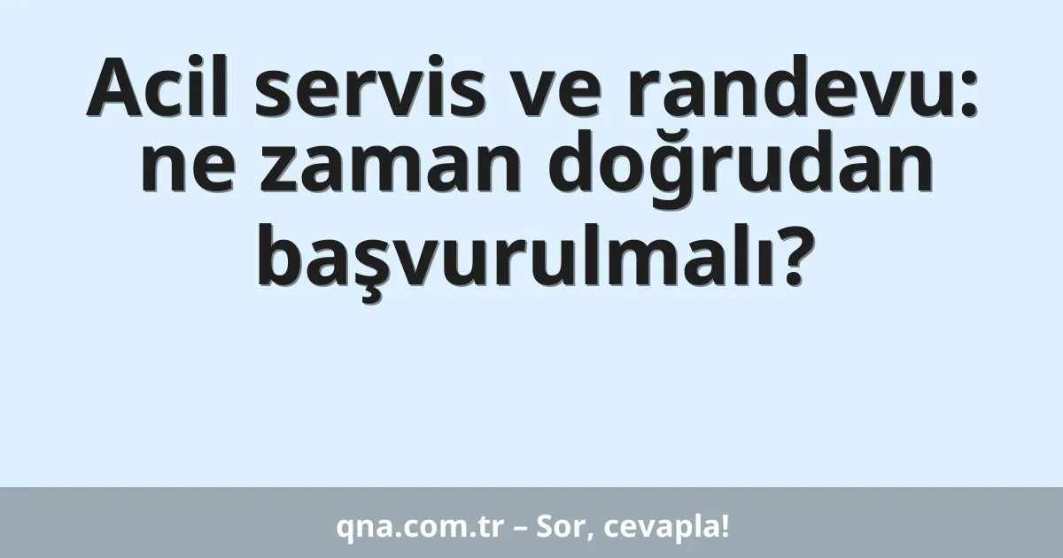 Acil servis ve randevu: ne zaman doğrudan başvurulmalı?