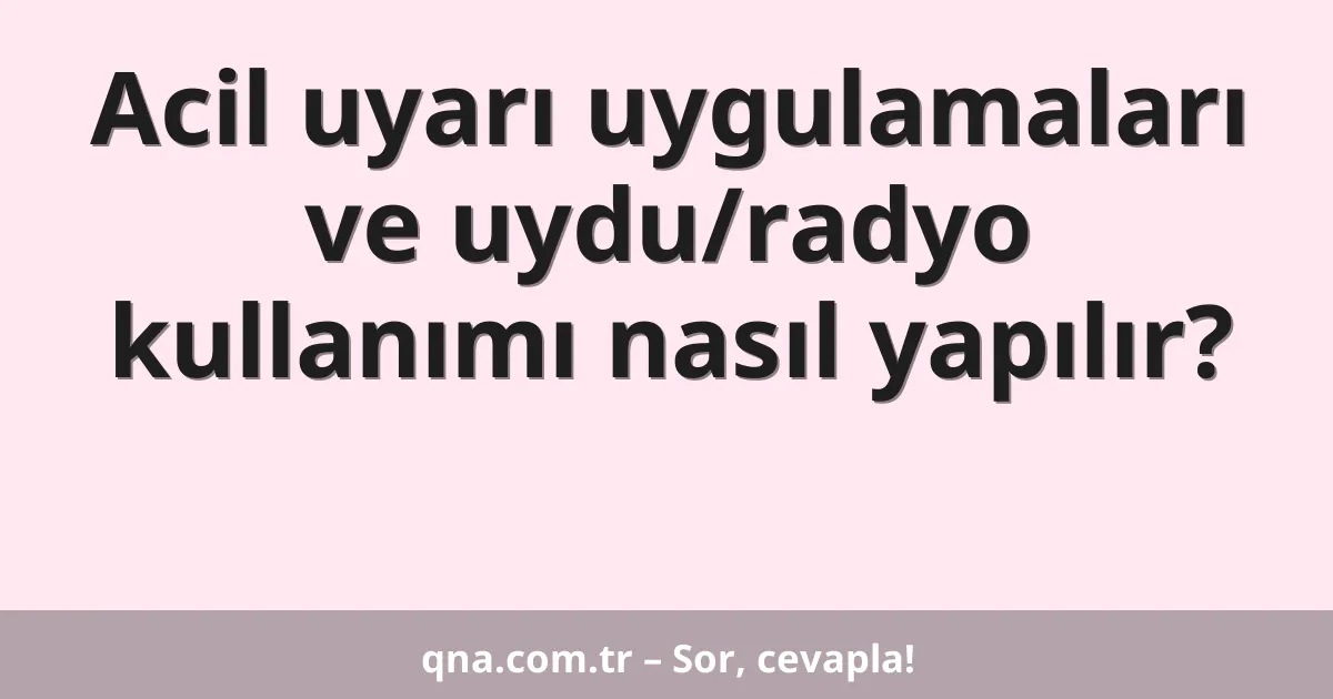 Acil uyarı uygulamaları ve uydu/radyo kullanımı nasıl yapılır?