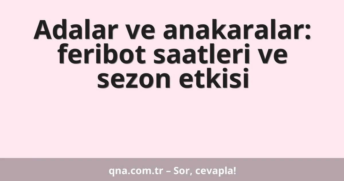 Adalar ve anakaralar: feribot saatleri ve sezon etkisi