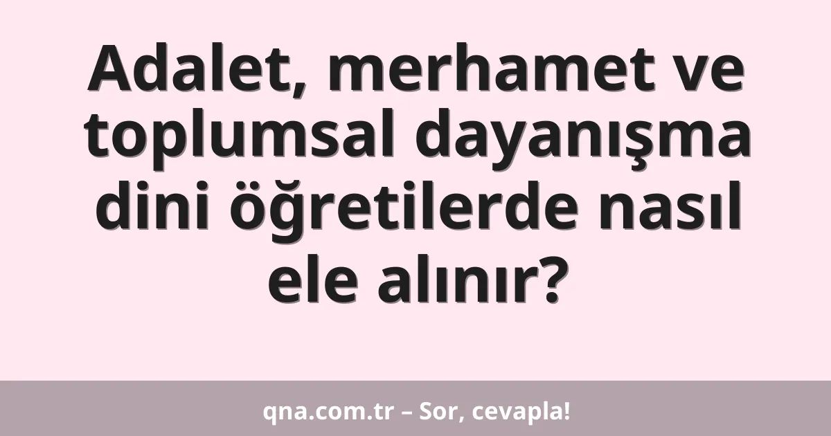 Adalet, merhamet ve toplumsal dayanışma dini öğretilerde nasıl ele alınır?