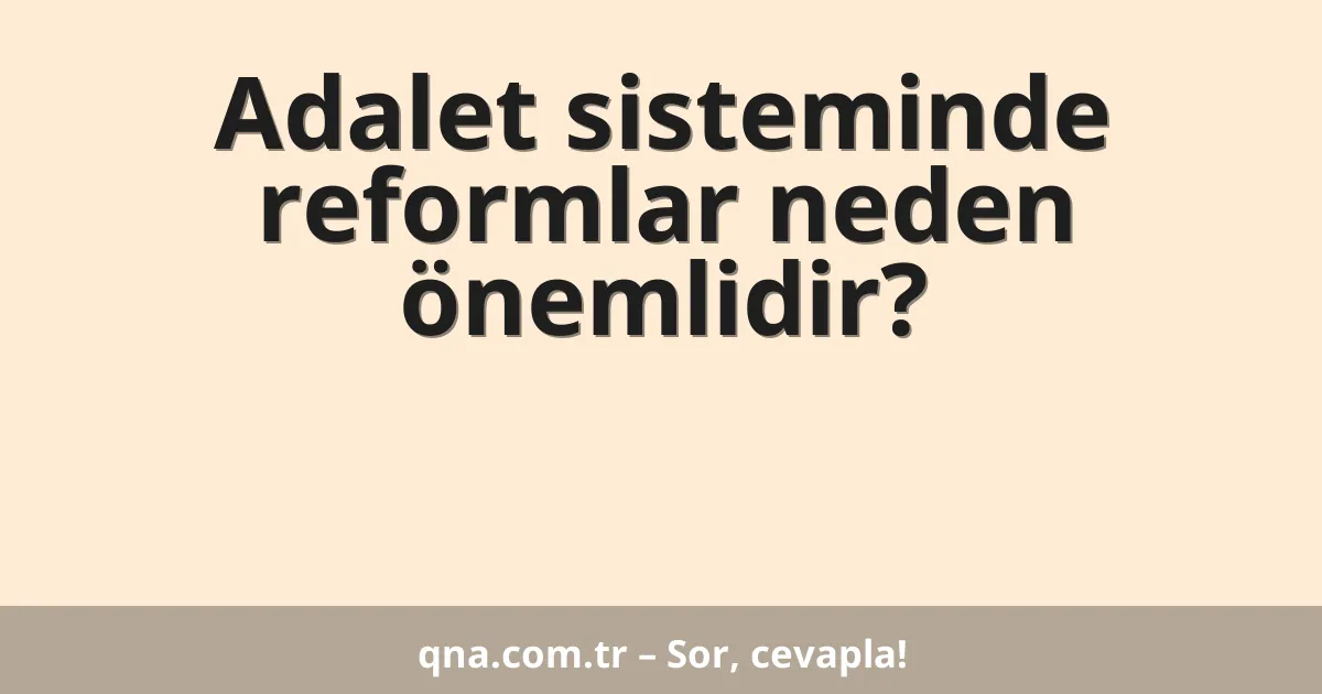 Adalet sisteminde reformlar neden önemlidir?