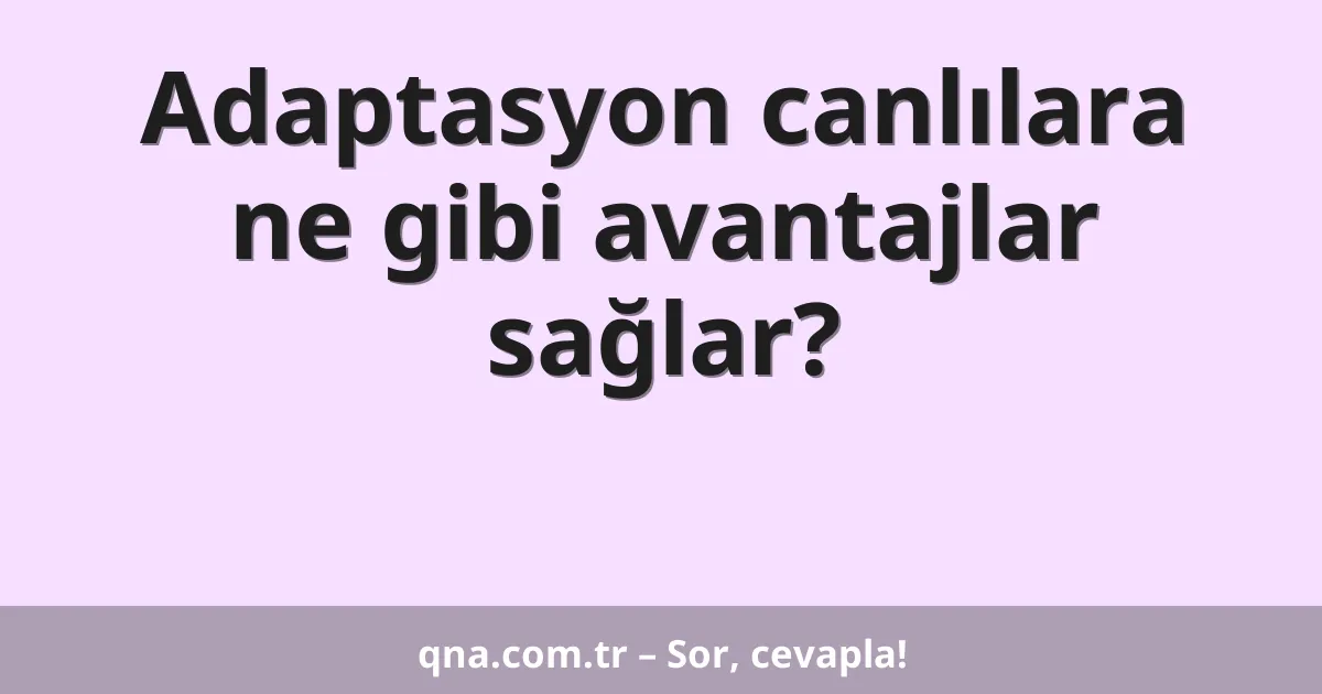 Adaptasyon canlılara ne gibi avantajlar sağlar?