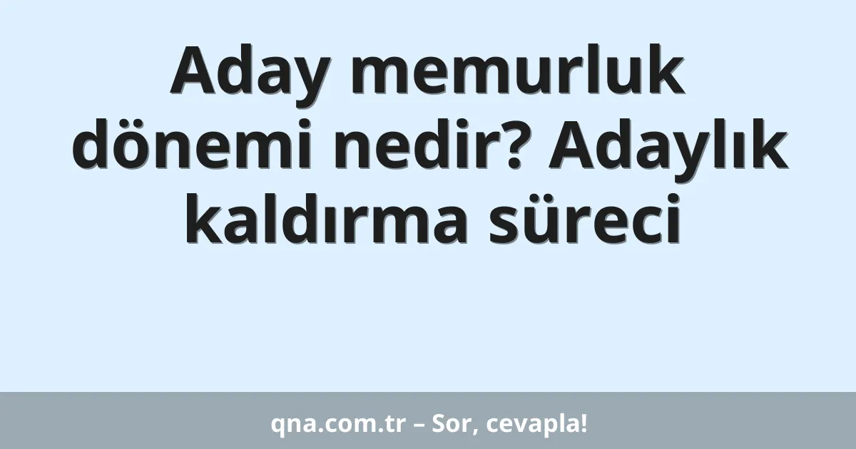 Aday memurluk dönemi nedir? Adaylık kaldırma süreci