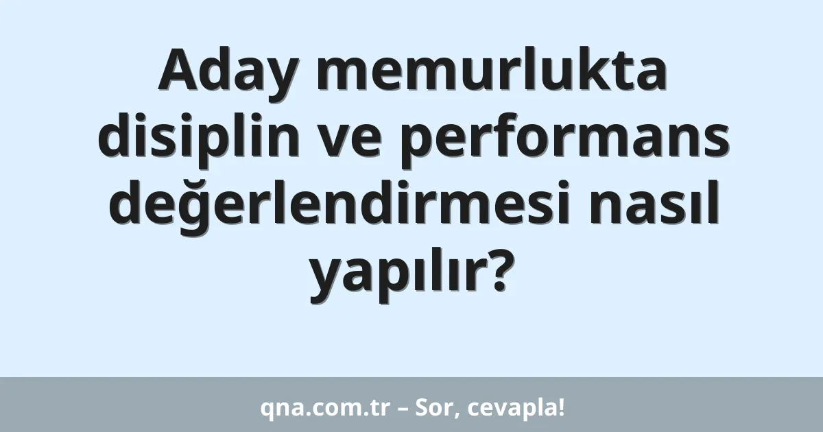 Aday memurlukta disiplin ve performans değerlendirmesi nasıl yapılır?