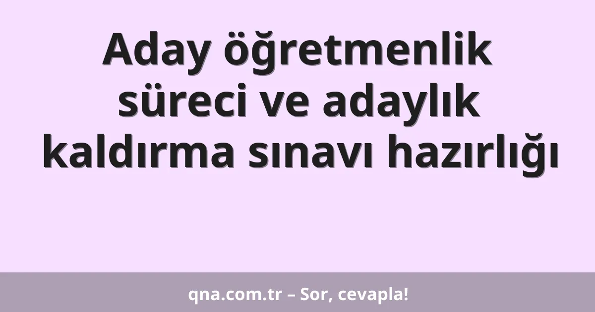 Aday öğretmenlik süreci ve adaylık kaldırma sınavı hazırlığı