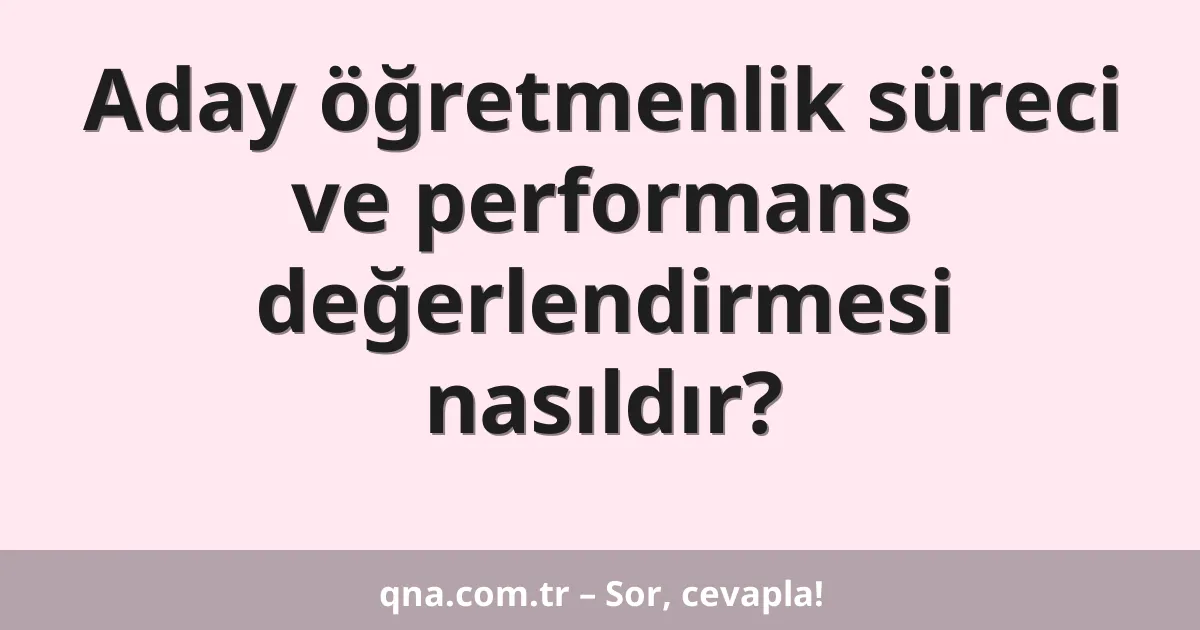 Aday öğretmenlik süreci ve performans değerlendirmesi nasıldır?