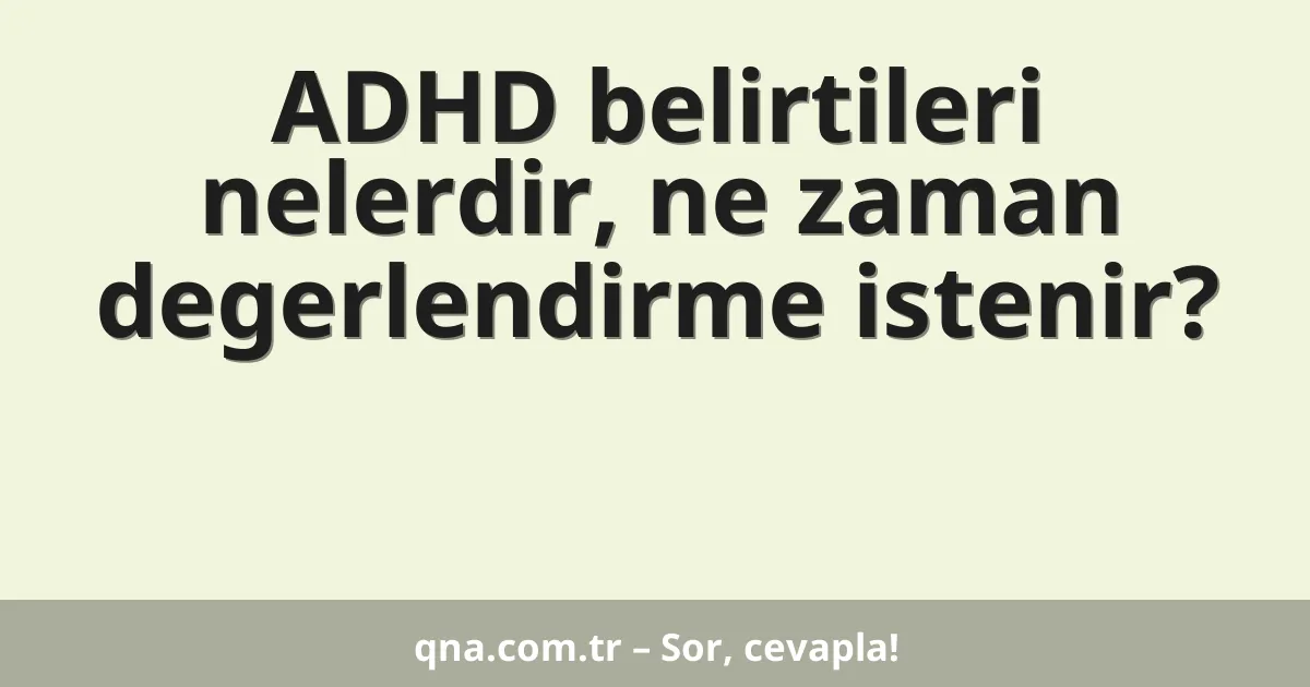 ADHD belirtileri nelerdir, ne zaman degerlendirme istenir?