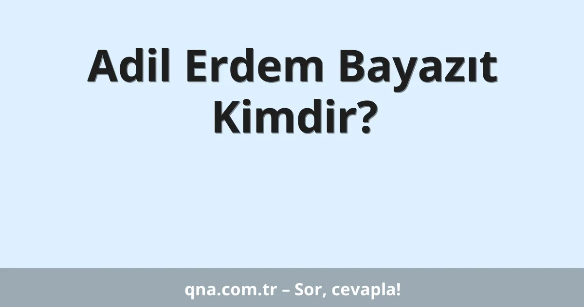 Adil Erdem Bayazıt Kimdir?