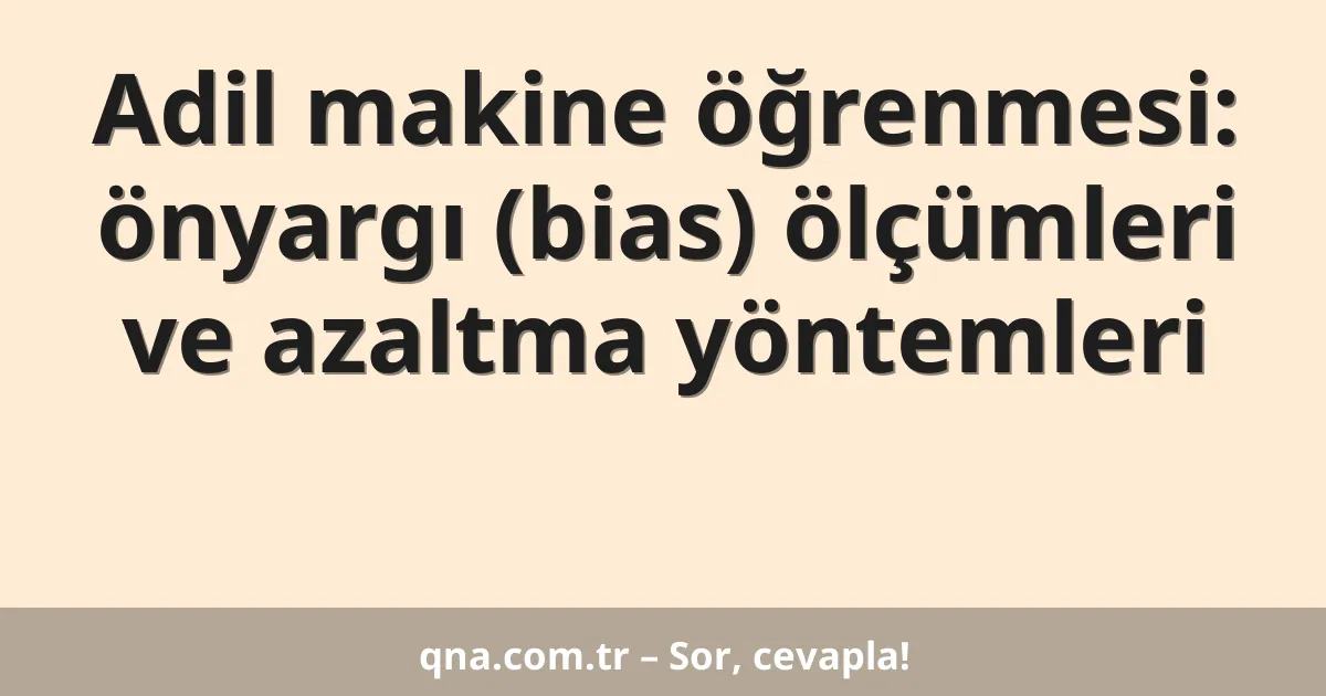 Adil makine öğrenmesi: önyargı (bias) ölçümleri ve azaltma yöntemleri