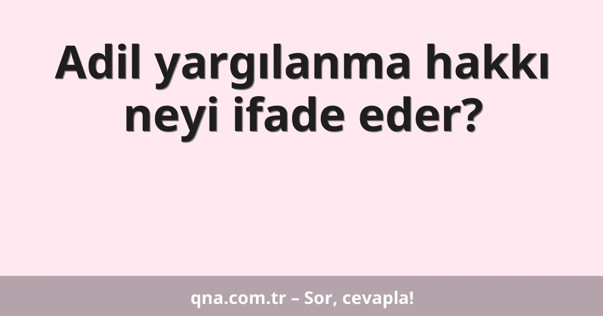 Adil yargılanma hakkı neyi ifade eder?