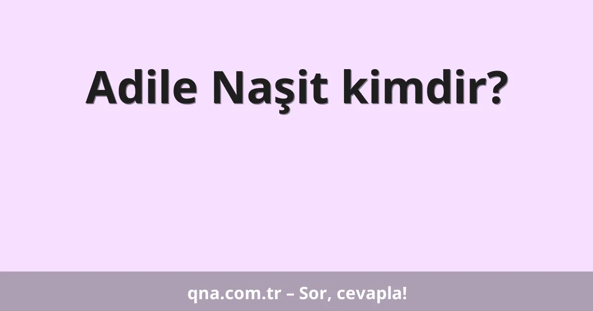 Adile Naşit kimdir?