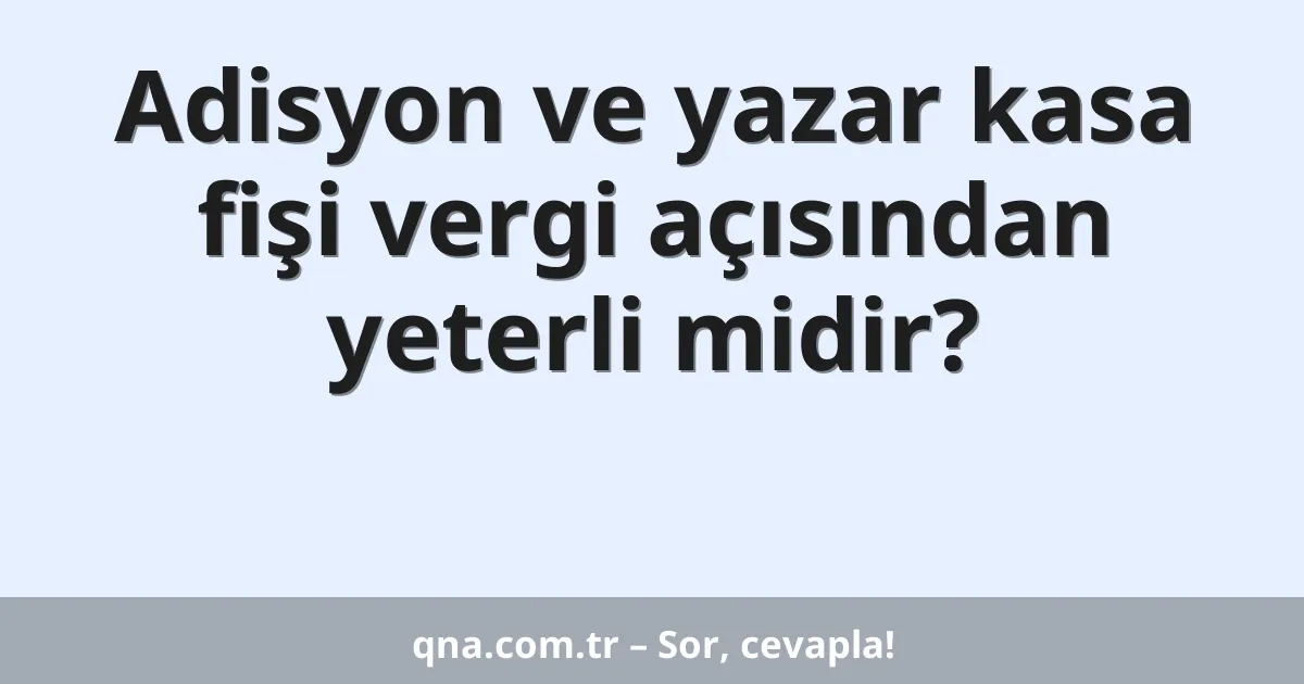 Adisyon ve yazar kasa fişi vergi açısından yeterli midir?