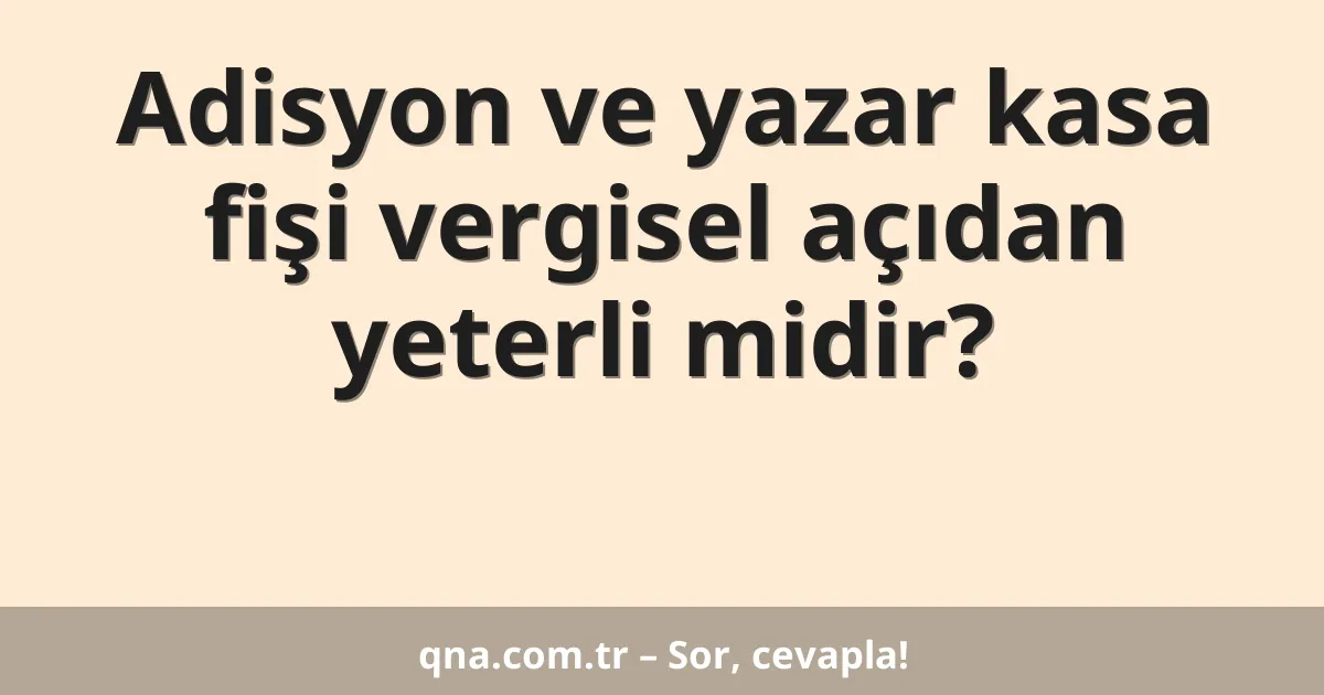 Adisyon ve yazar kasa fişi vergisel açıdan yeterli midir?