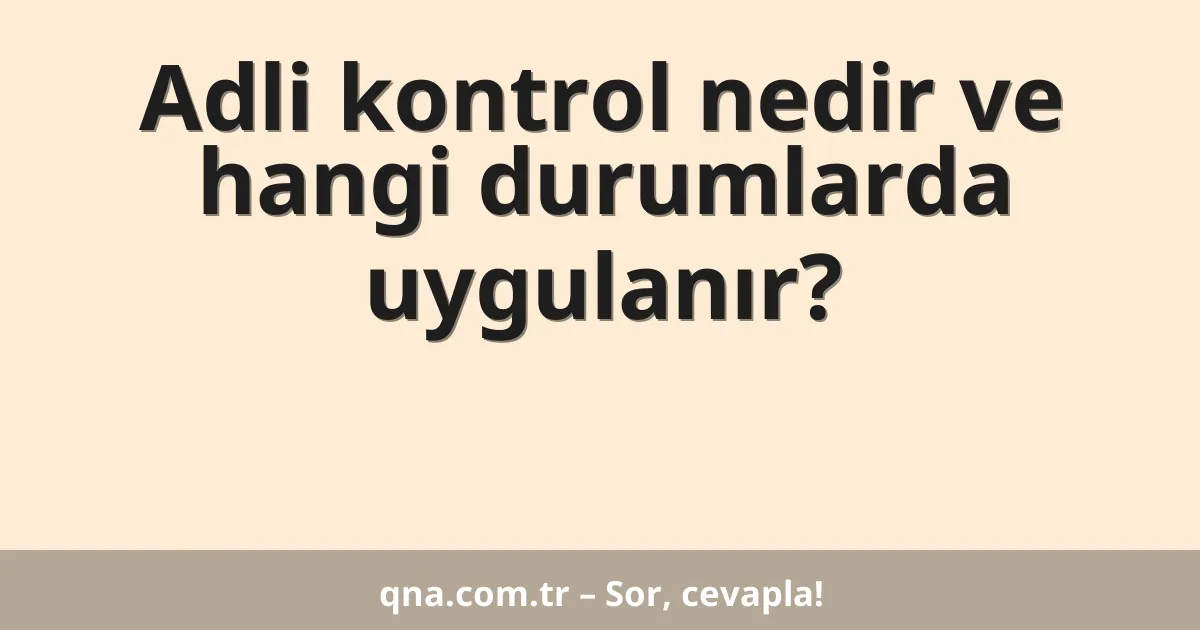 Adli kontrol nedir ve hangi durumlarda uygulanır?