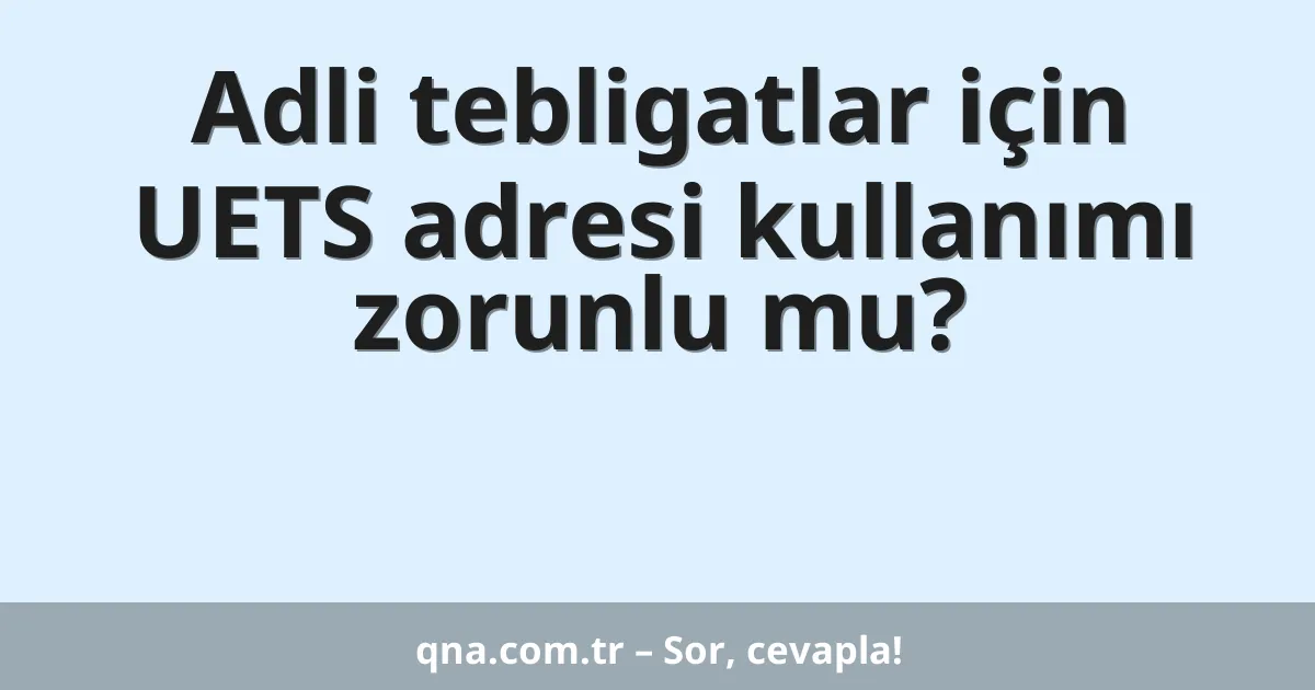 Adli tebligatlar için UETS adresi kullanımı zorunlu mu?