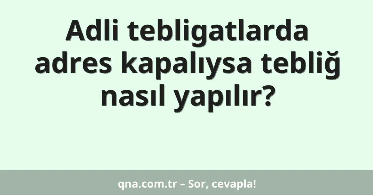 Adli tebligatlarda adres kapalıysa tebliğ nasıl yapılır?