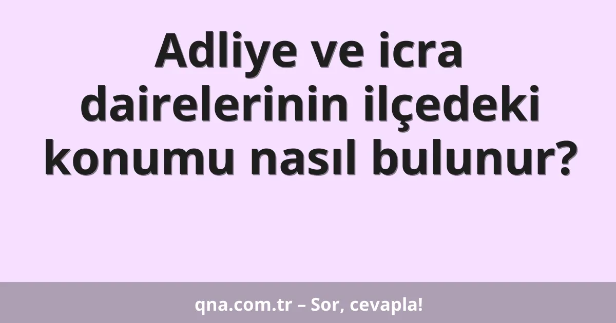 Adliye ve icra dairelerinin ilçedeki konumu nasıl bulunur?