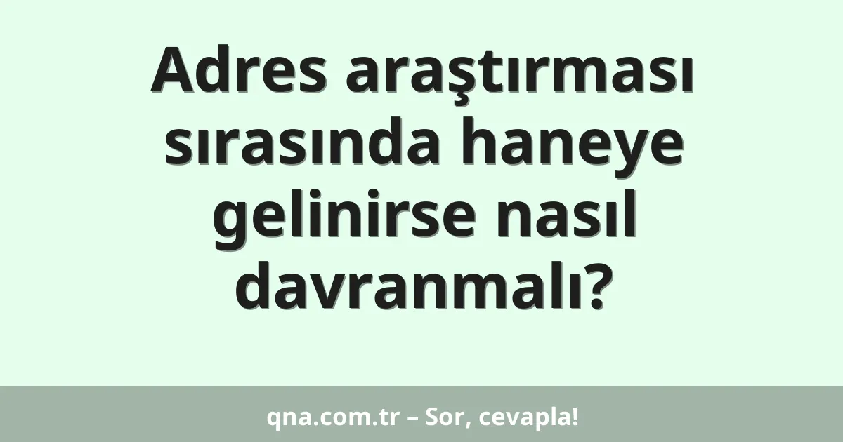 Adres araştırması sırasında haneye gelinirse nasıl davranmalı?