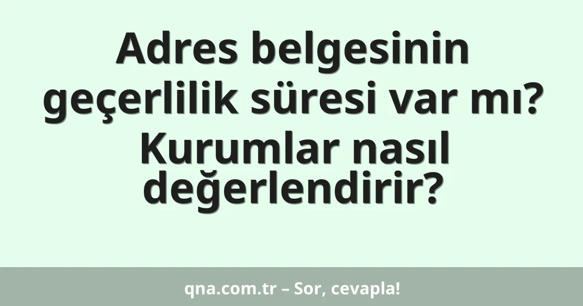 Adres belgesinin geçerlilik süresi var mı? Kurumlar nasıl değerlendirir?