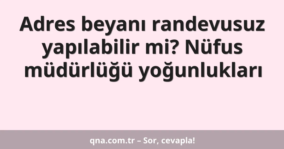 Adres beyanı randevusuz yapılabilir mi? Nüfus müdürlüğü yoğunlukları
