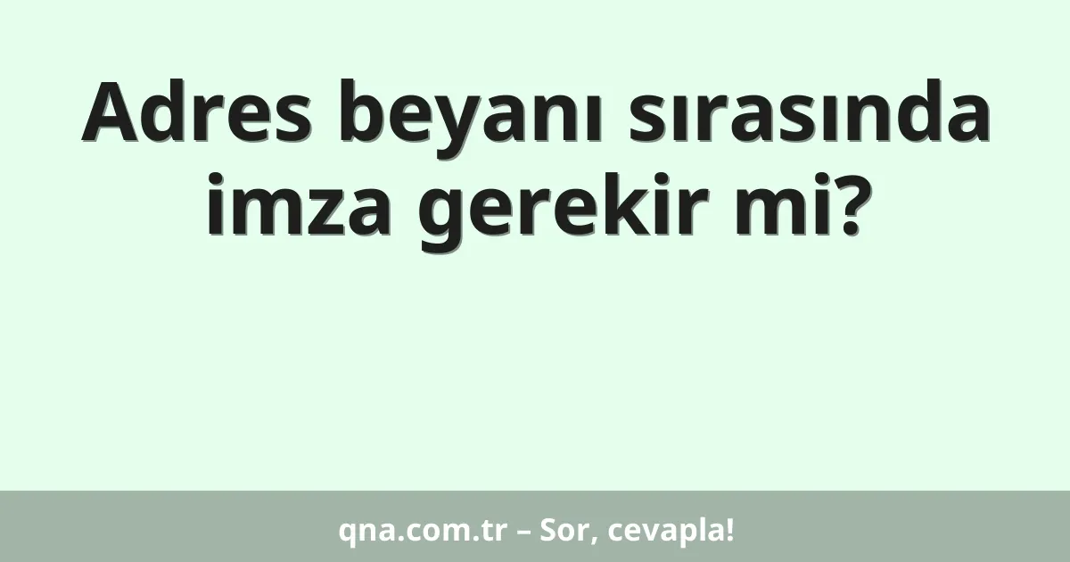 Adres beyanı sırasında imza gerekir mi?