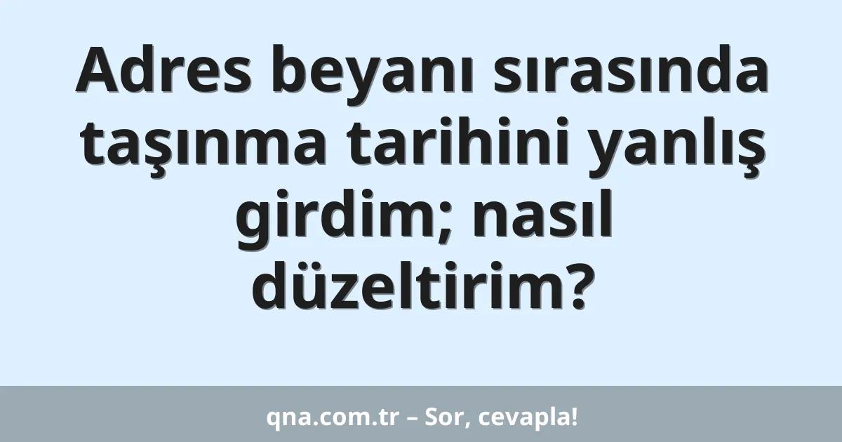 Adres beyanı sırasında taşınma tarihini yanlış girdim; nasıl düzeltirim?