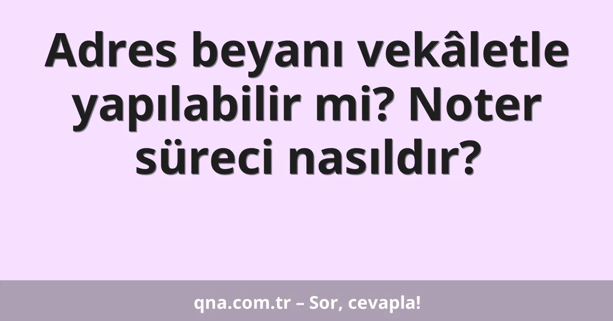 Adres beyanı vekâletle yapılabilir mi? Noter süreci nasıldır?