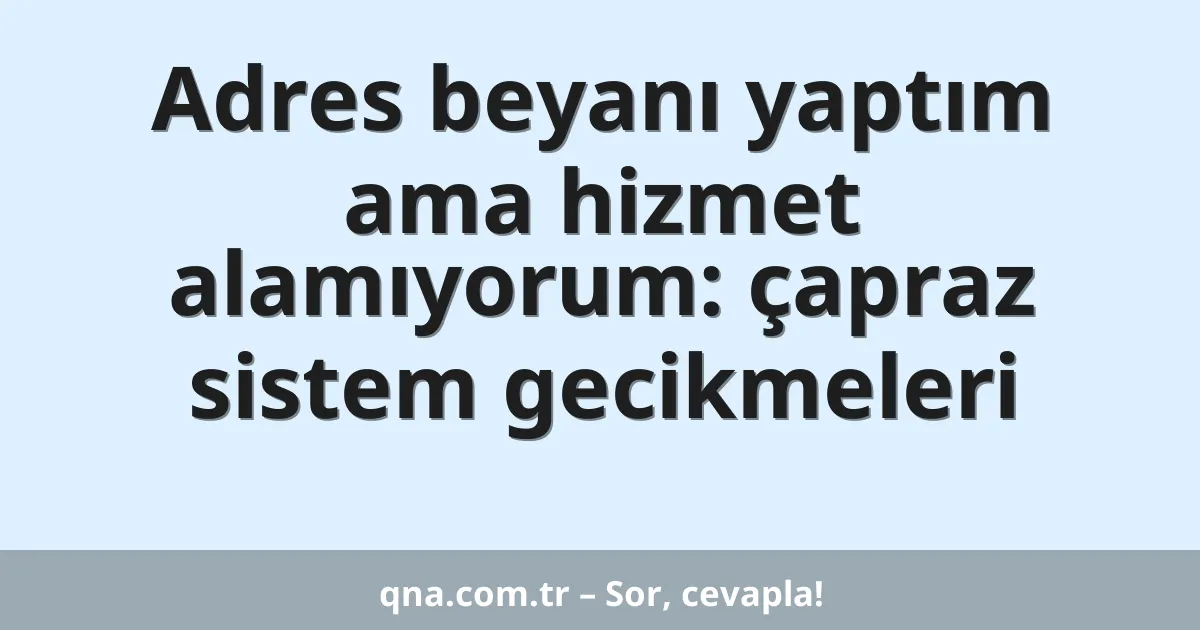 Adres beyanı yaptım ama hizmet alamıyorum: çapraz sistem gecikmeleri