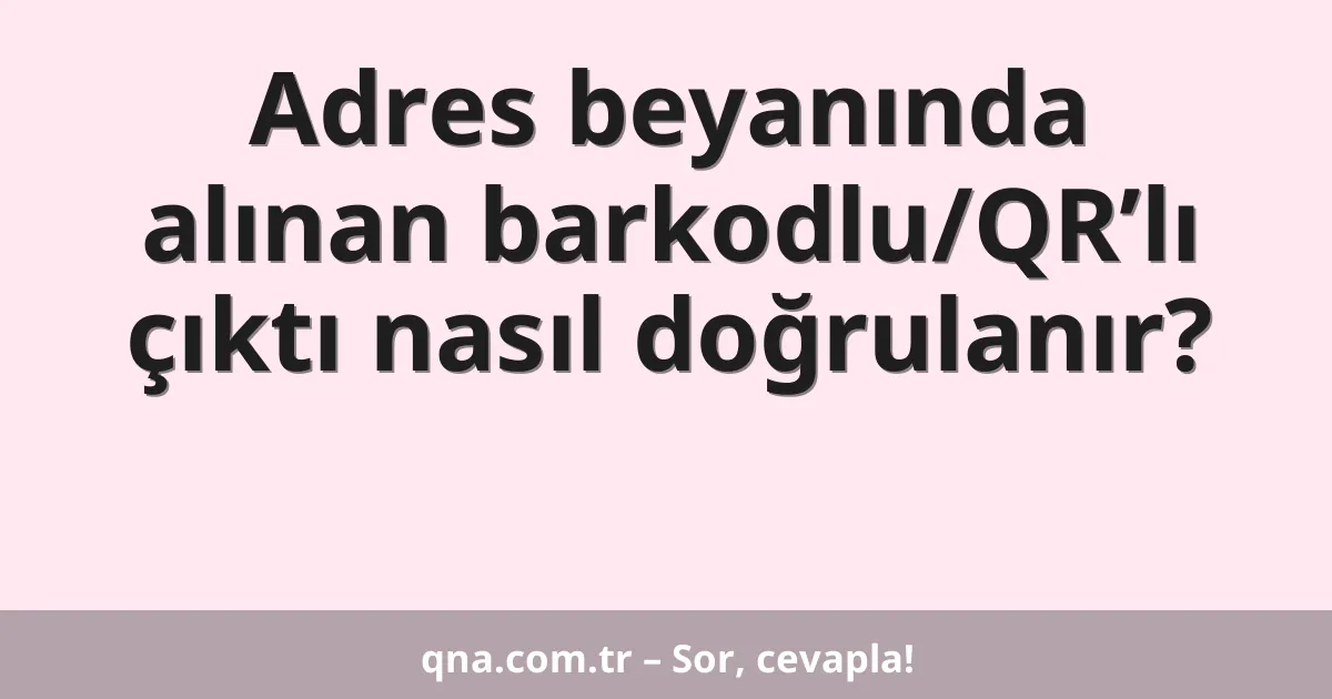 Adres beyanında alınan barkodlu/QR’lı çıktı nasıl doğrulanır?