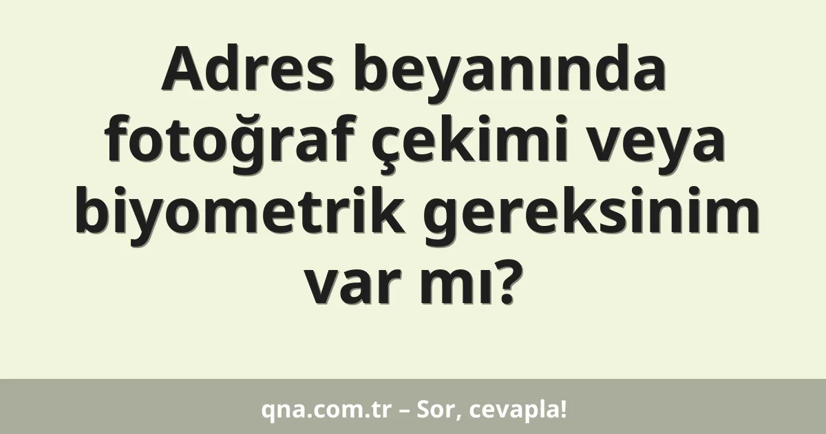 Adres beyanında fotoğraf çekimi veya biyometrik gereksinim var mı?