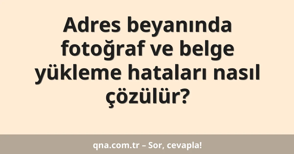 Adres beyanında fotoğraf ve belge yükleme hataları nasıl çözülür?