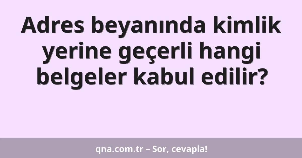 Adres beyanında kimlik yerine geçerli hangi belgeler kabul edilir?