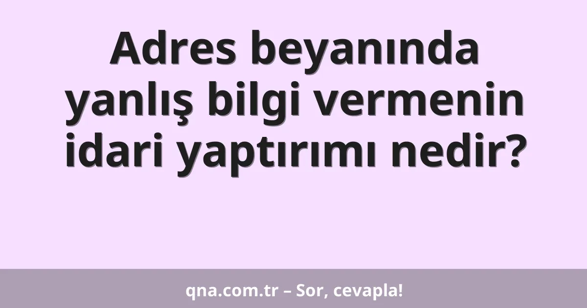 Adres beyanında yanlış bilgi vermenin idari yaptırımı nedir?