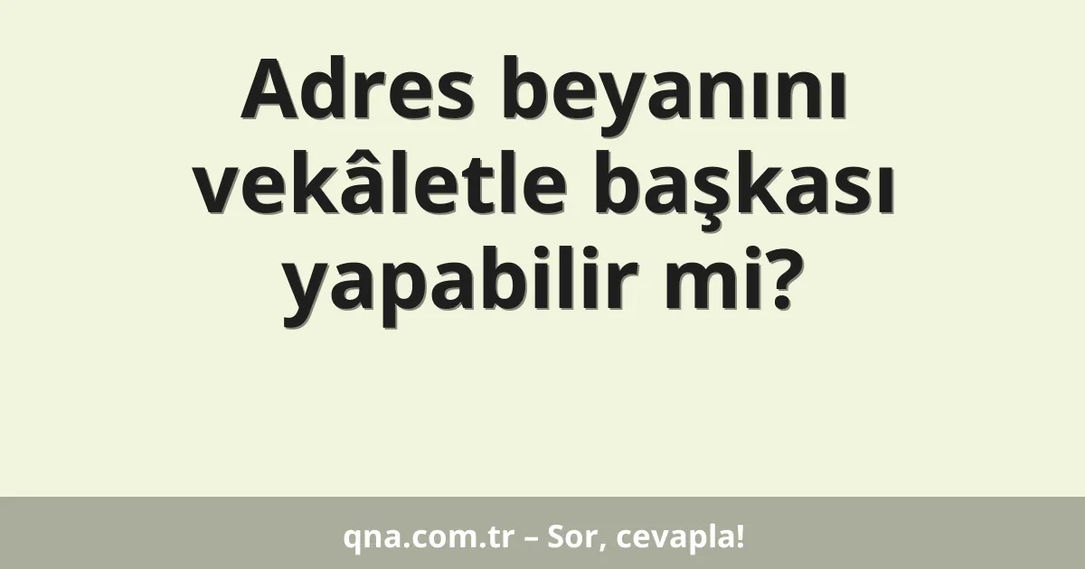 Adres beyanını vekâletle başkası yapabilir mi?