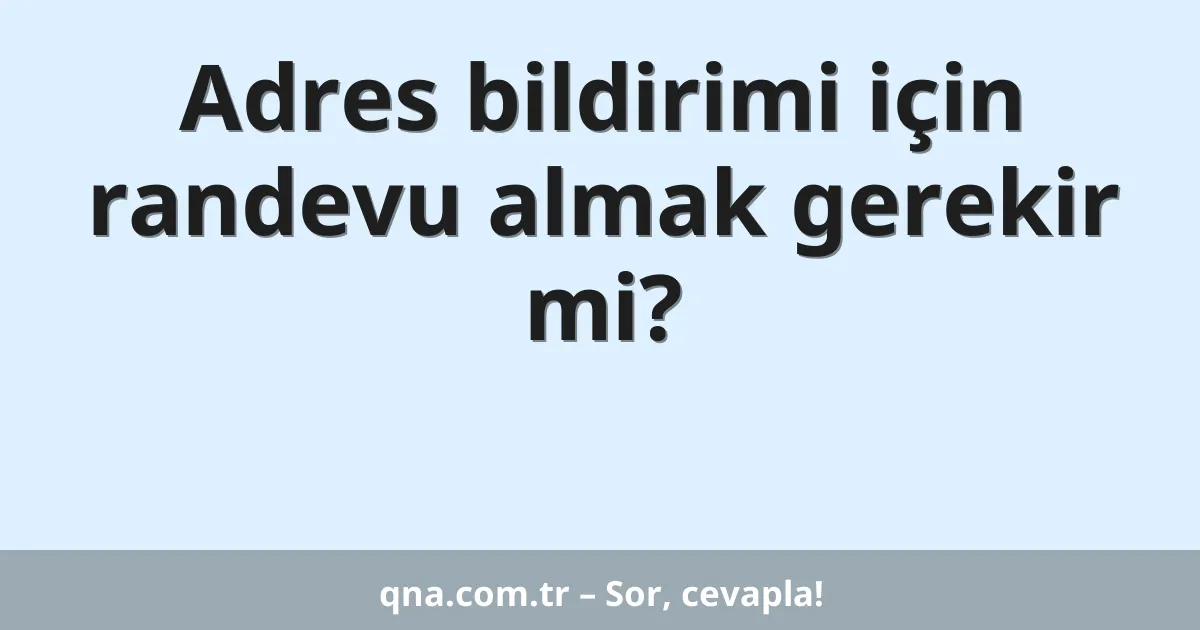 Adres bildirimi için randevu almak gerekir mi?