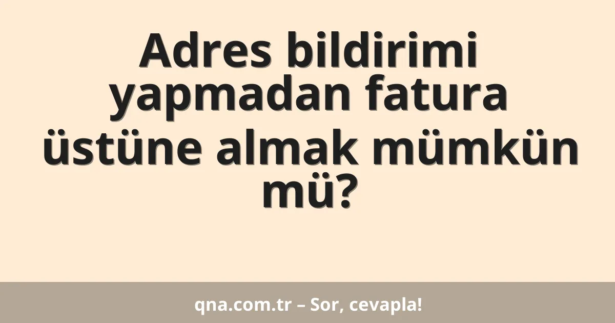 Adres bildirimi yapmadan fatura üstüne almak mümkün mü?