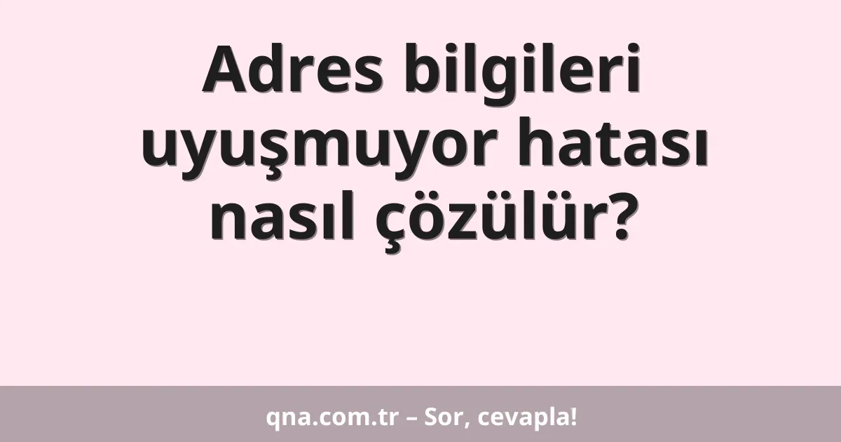 Adres bilgileri uyuşmuyor hatası nasıl çözülür?
