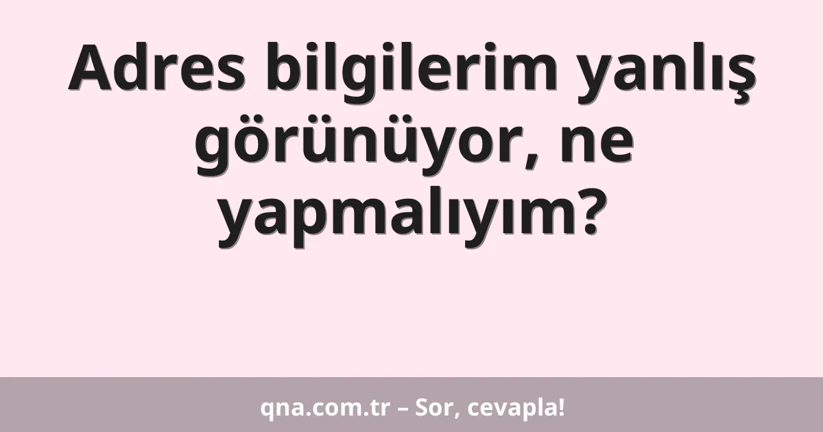 Adres bilgilerim yanlış görünüyor, ne yapmalıyım?