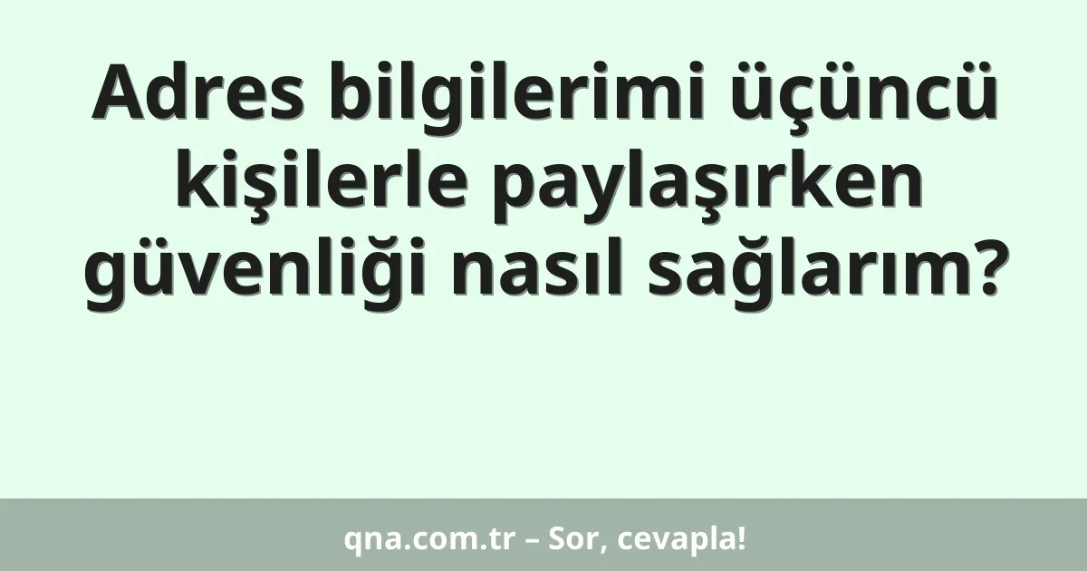 Adres bilgilerimi üçüncü kişilerle paylaşırken güvenliği nasıl sağlarım?