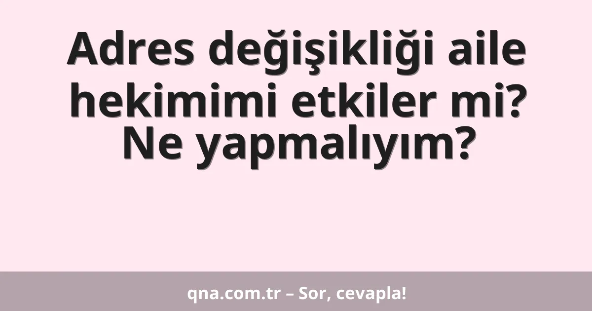 Adres değişikliği aile hekimimi etkiler mi? Ne yapmalıyım?