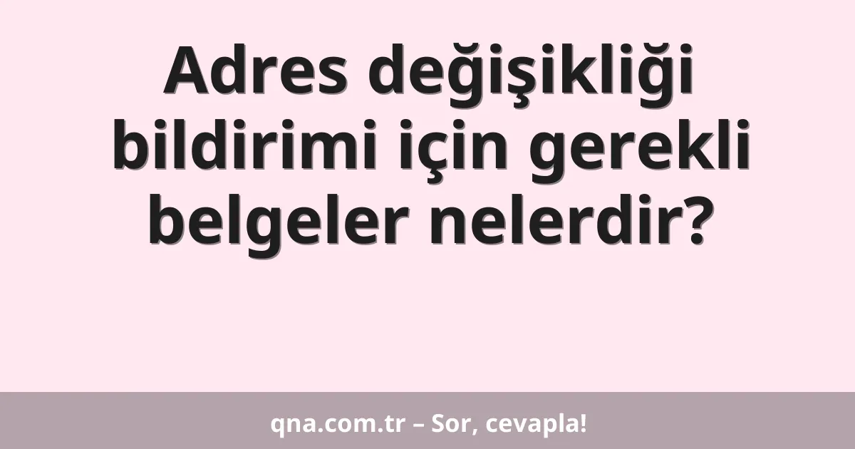 Adres değişikliği bildirimi için gerekli belgeler nelerdir?
