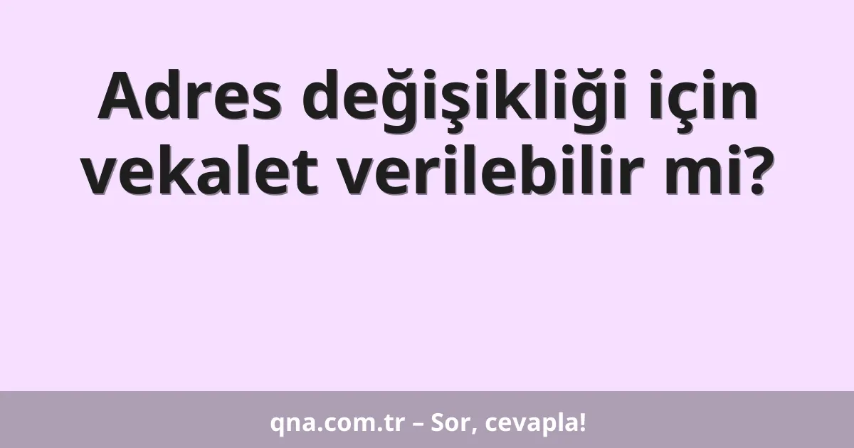 Adres değişikliği için vekalet verilebilir mi?