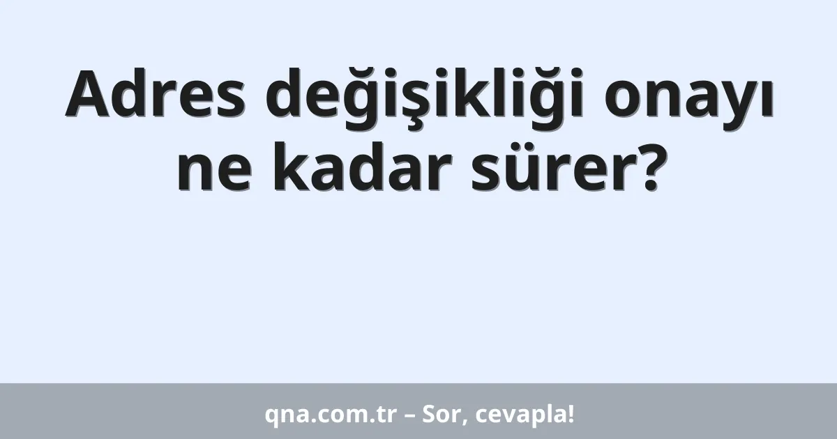 Adres değişikliği onayı ne kadar sürer?
