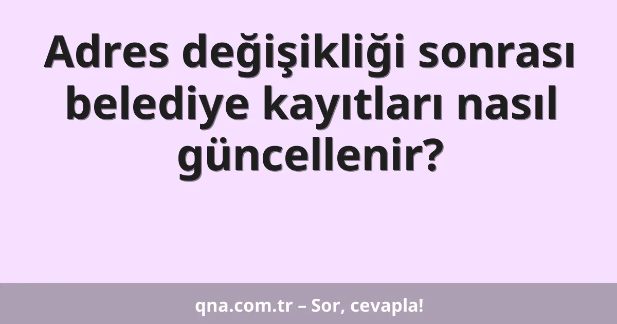 Adres değişikliği sonrası belediye kayıtları nasıl güncellenir?