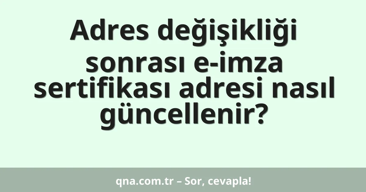 Adres değişikliği sonrası e-imza sertifikası adresi nasıl güncellenir?