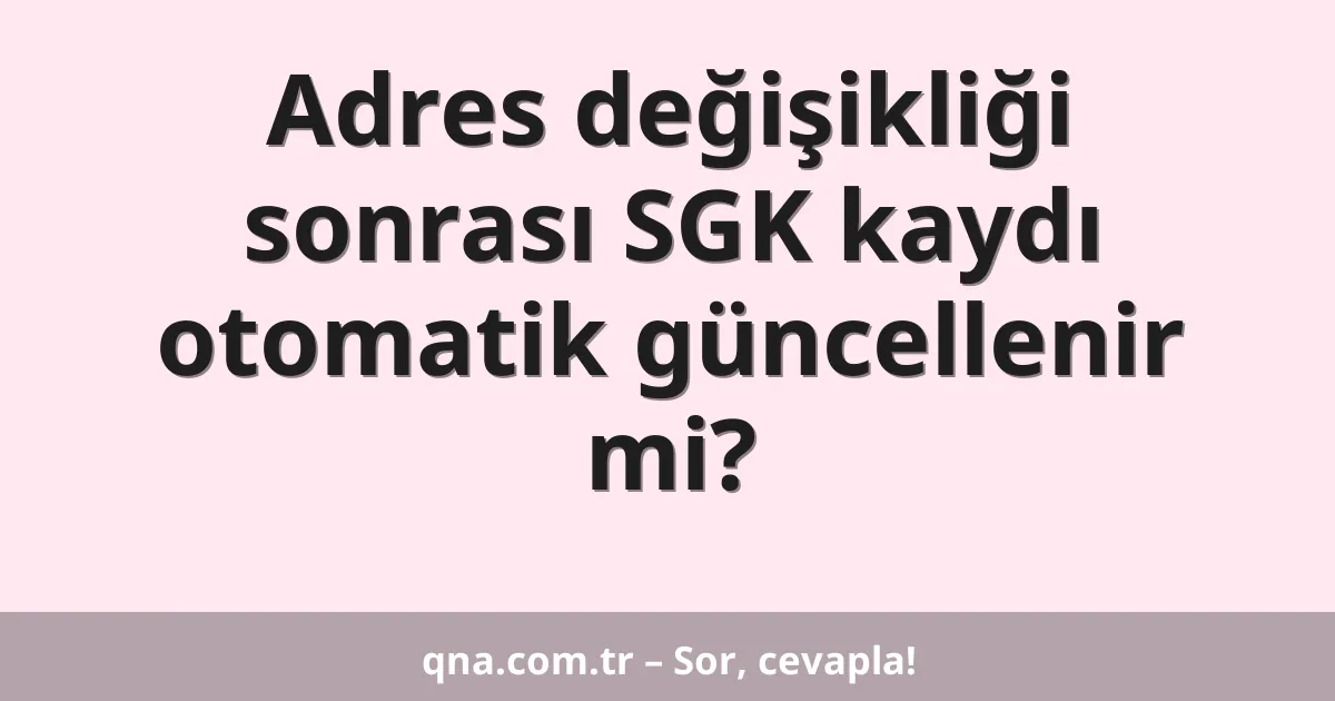 Adres değişikliği sonrası SGK kaydı otomatik güncellenir mi?