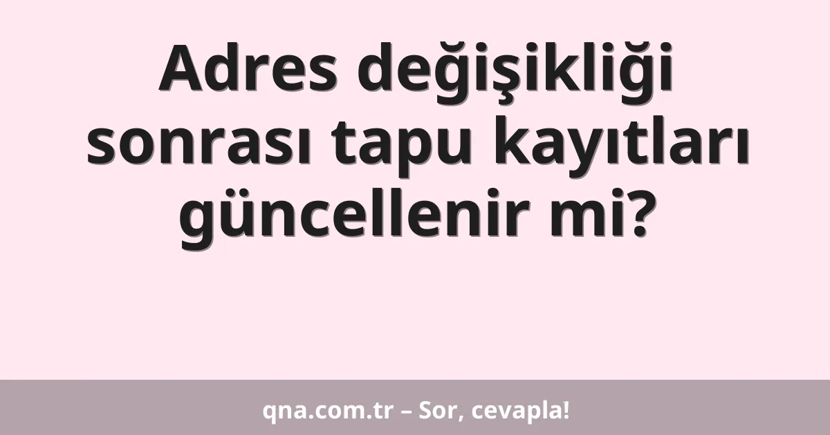 Adres değişikliği sonrası tapu kayıtları güncellenir mi?