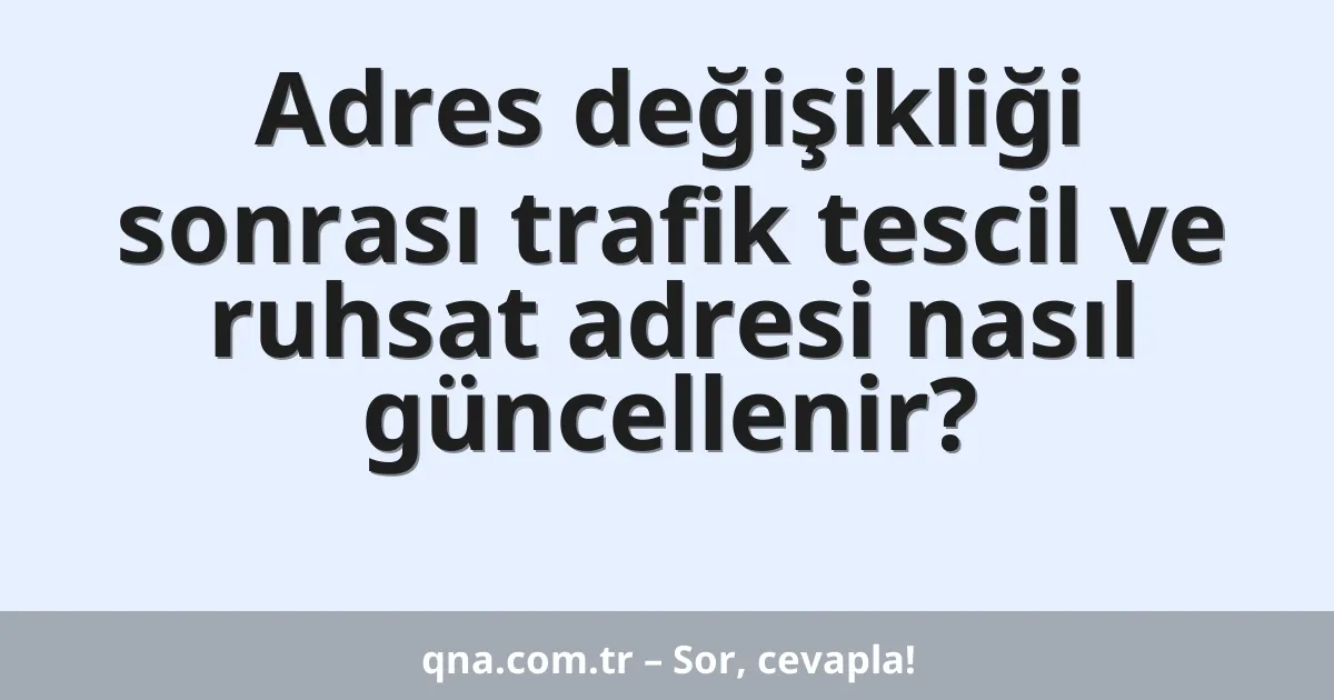 Adres değişikliği sonrası trafik tescil ve ruhsat adresi nasıl güncellenir?