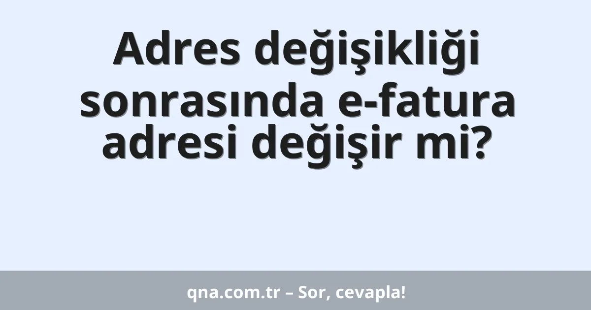 Adres değişikliği sonrasında e-fatura adresi değişir mi?