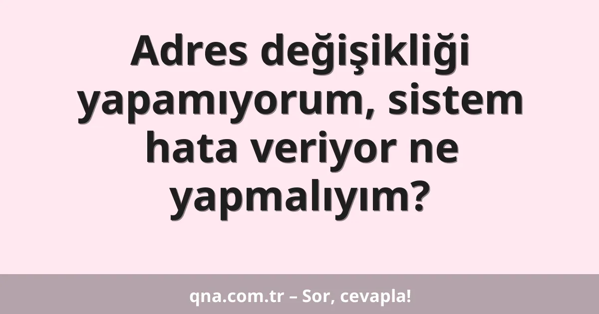 Adres değişikliği yapamıyorum, sistem hata veriyor ne yapmalıyım?